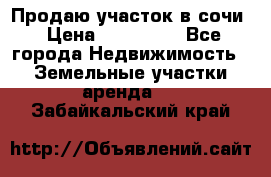 Продаю участок в сочи › Цена ­ 700 000 - Все города Недвижимость » Земельные участки аренда   . Забайкальский край